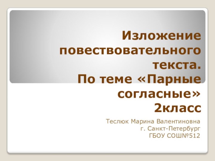 Изложение повествовательного текста.  По теме «Парные согласные» 2классТеслюк Марина Валентиновнаг. Санкт-ПетербургГБОУ СОШ№512