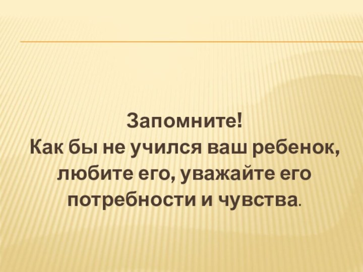 Запомните!Как бы не учился ваш ребенок, любите его, уважайте его потребности и чувства.