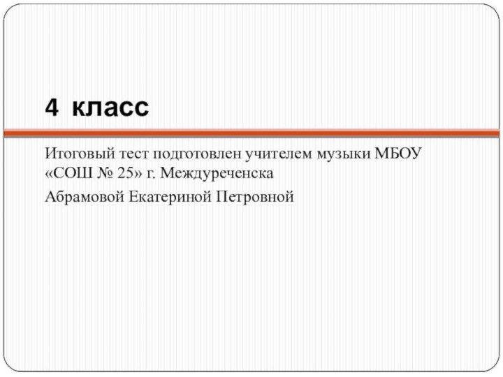 4 классИтоговый тест подготовлен учителем музыки МБОУ «СОШ № 25» г. МеждуреченскаАбрамовой Екатериной Петровной