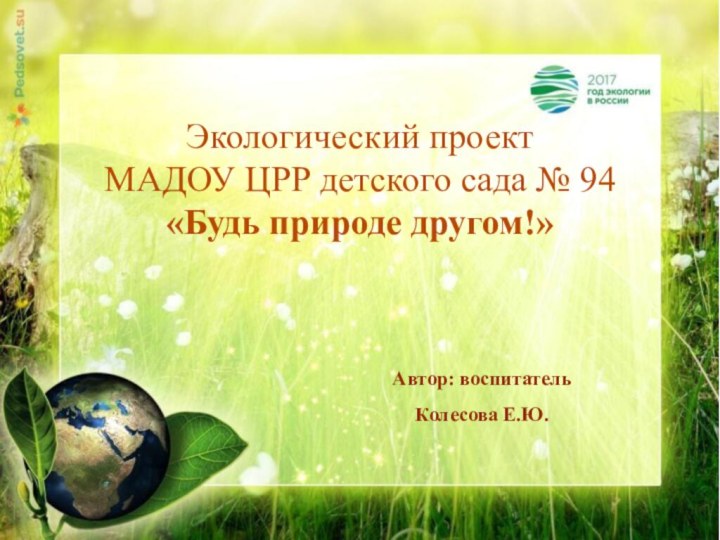 Экологический проект МАДОУ ЦРР детского сада № 94«Будь природе другом!»Автор: воспитатель Колесова Е.Ю.