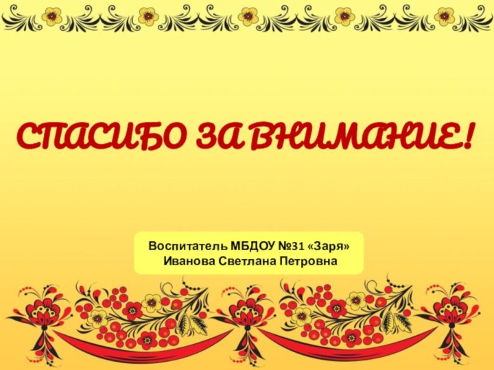 СПАСИБО ЗА ВНИМАНИЕ!Воспитатель МБДОУ №31 «Заря» Иванова Светлана Петровна