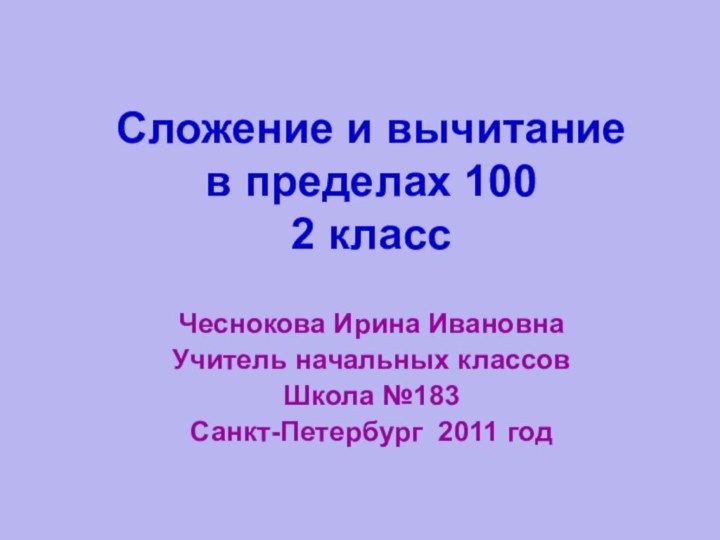 Сложение и вычитание в пределах 100 2 классЧеснокова Ирина ИвановнаУчитель начальных классовШкола №183Санкт-Петербург 2011 год