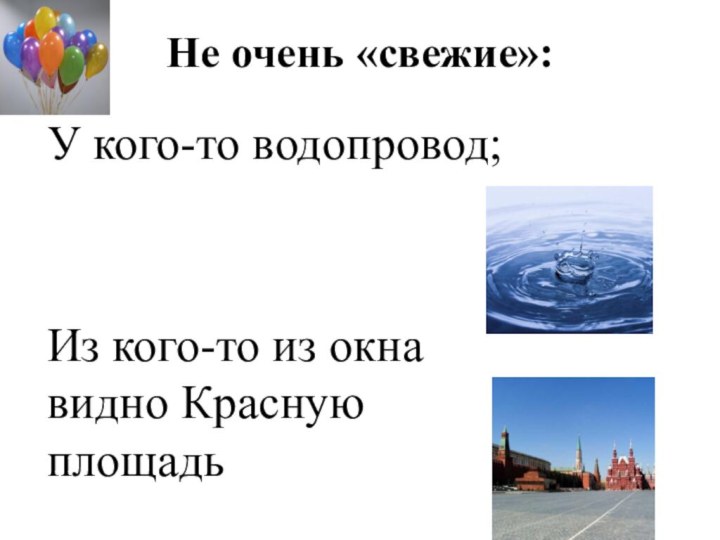 Не очень «свежие»: У кого-то водопровод;Из кого-то из окна видно Красную площадь