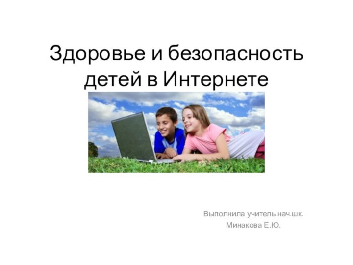 Здоровье и безопасность детей в ИнтернетеВыполнила учитель нач.шк.Минакова Е.Ю.