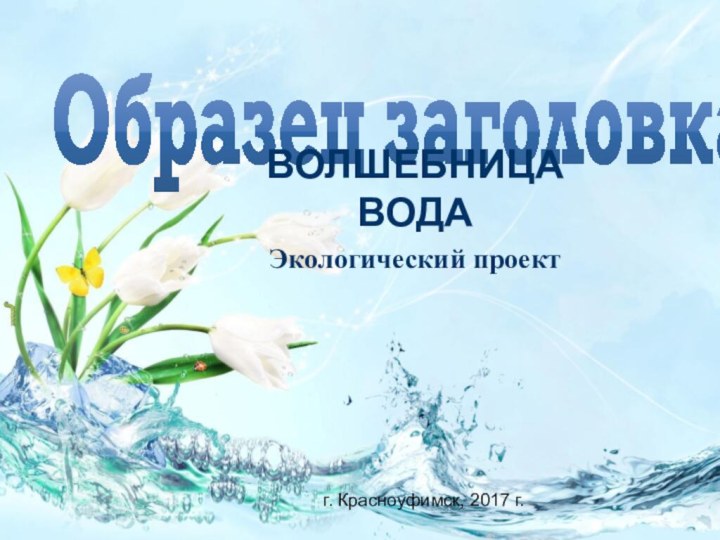 ВОЛШЕБНИЦА ВОДАЭкологический проектг. Красноуфимск, 2017 г.