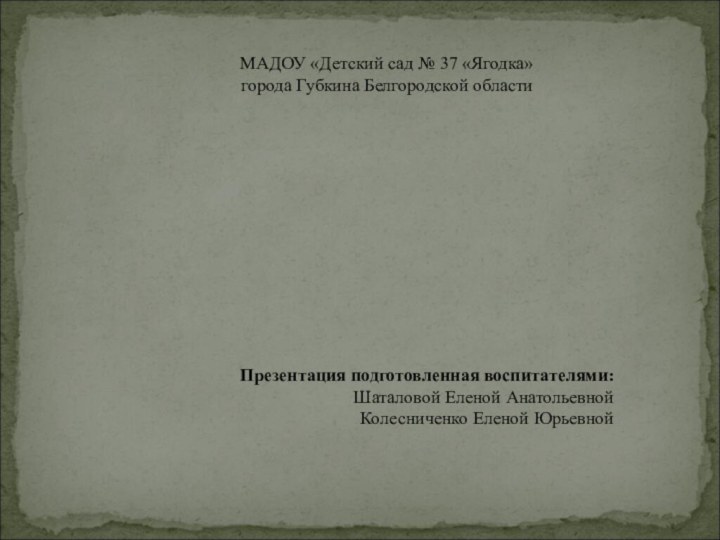 МАДОУ «Детский сад № 37 «Ягодка»города Губкина Белгородской областиПрезентация подготовленная воспитателями:Шаталовой Еленой Анатольевной Колесниченко Еленой Юрьевной