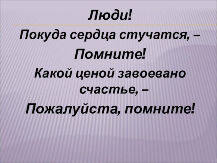 Люди!Покуда сердца стучатся, – Помните!Какой ценой завоевано счастье, – Пожалуйста, помните!