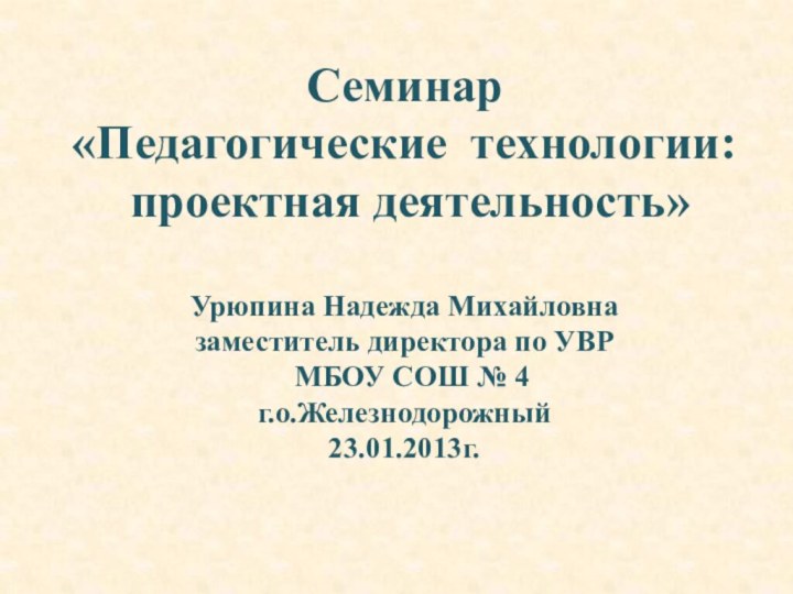 Семинар «Педагогические технологии:  проектная деятельность»  Урюпина Надежда Михайловна заместитель директора