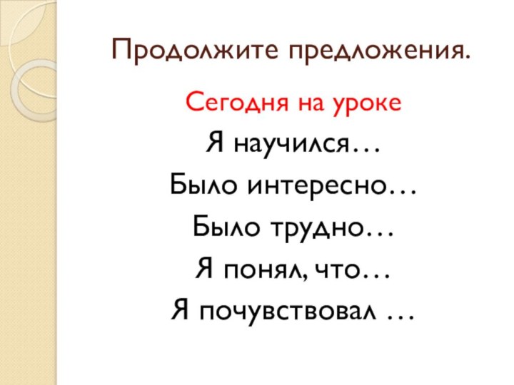 Продолжите предложения.Сегодня на урокеЯ научился…Было интересно…Было трудно…Я понял, что…Я почувствовал …