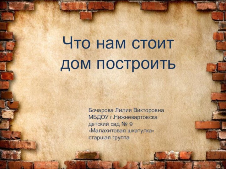 Что нам стоит дом построитьБочарова Лилия ВикторовнаМБДОУ г.Нижневартовскадетский сад № 9«Малахитовая шкатулка»старшая группа