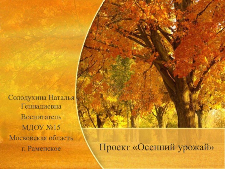 Проект «Осенний урожай»Солодухина Наталья ГеннадиевнаВоспитательМДОУ №15Московская областьг. Раменское