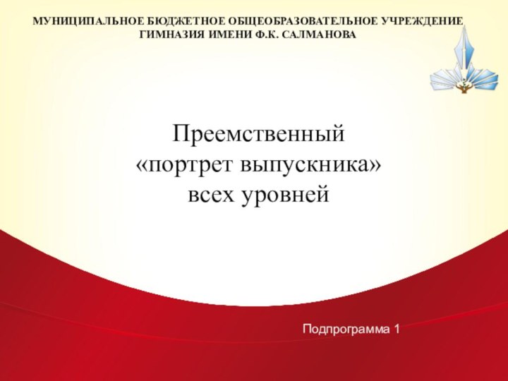 МУНИЦИПАЛЬНОЕ БЮДЖЕТНОЕ ОБЩЕОБРАЗОВАТЕЛЬНОЕ УЧРЕЖДЕНИЕ ГИМНАЗИЯ ИМЕНИ Ф.К. САЛМАНОВАПреемственный «портрет выпускника»всех уровнейПодпрограмма 1