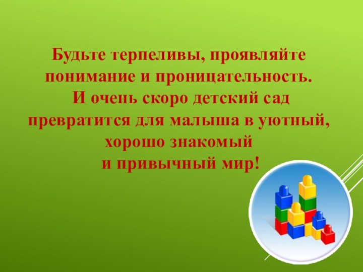 Будьте терпеливы, проявляйте понимание и проницательность. И очень скоро детский сад превратится