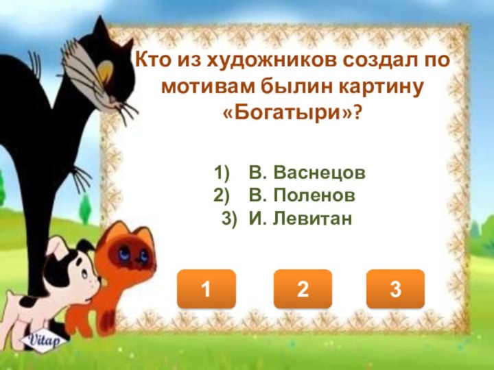 Кто из художников создал по мотивам былин картину «Богатыри»? 123В. ВаснецовВ. Поленов3) И. Левитан