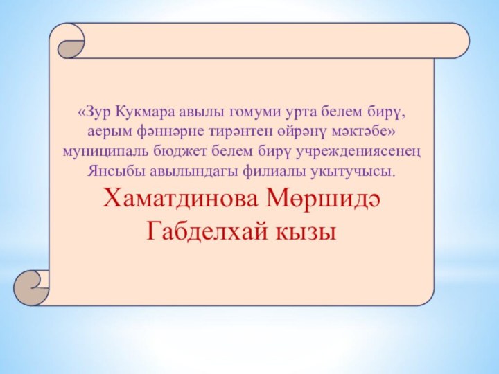 «Зур Кукмара авылы гомуми урта белем бирү, аерым фәннәрне тирәнтен өйрәнү мәктәбе» муниципаль бюджет белем бирү учреждениясенең Янсыбы авылындагы филиалы укытучысы.Хаматдинова Мөршидә Габделхай кызы