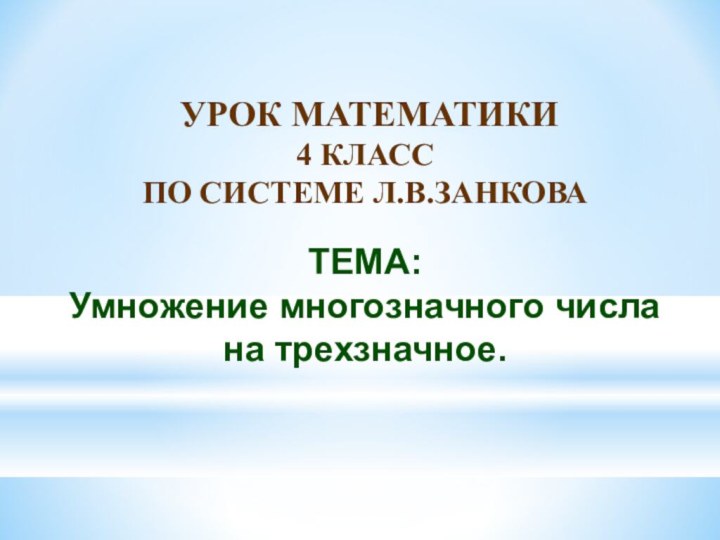 УРОК МАТЕМАТИКИ 4 КЛАСС ПО СИСТЕМЕ Л.В.ЗАНКОВАТЕМА: Умножение многозначного числа на