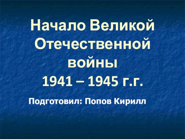 Начало Великой Отечественной войны 1941 – 1945 г.г.Подготовил: Попов Кирилл