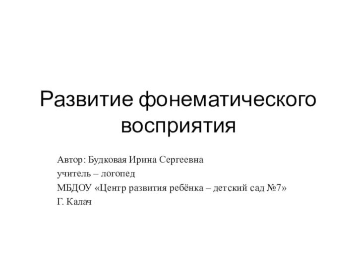 Развитие фонематического восприятияАвтор: Будковая Ирина Сергеевна учитель – логопед МБДОУ «Центр развития