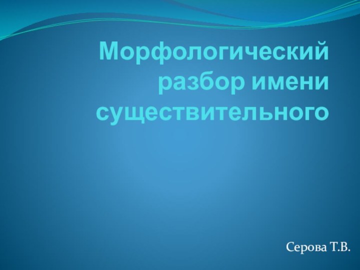 Морфологический разбор имени существительногоСерова Т.В.