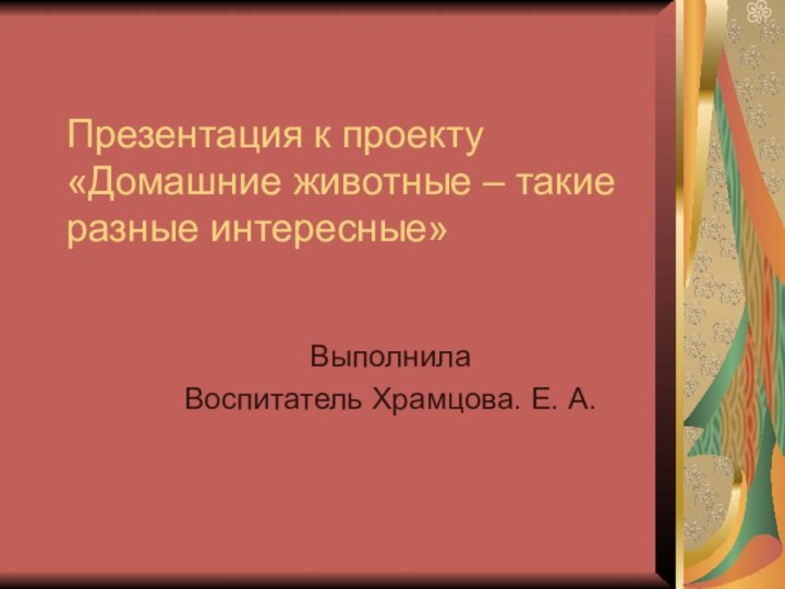 Презентация к проекту «Домашние животные – такие разные интересные» ВыполнилаВоспитатель Храмцова. Е. А.