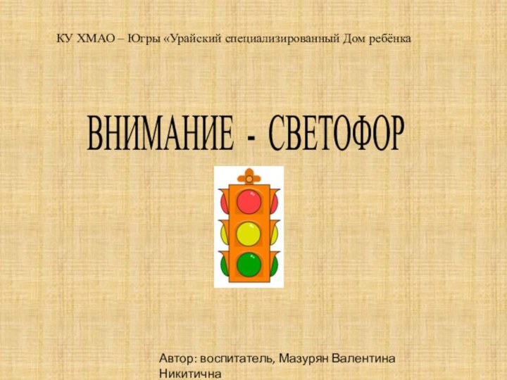 ВНИМАНИЕ - СВЕТОФОРКУ ХМАО – Югры «Урайский специализированный Дом ребёнкаАвтор: воспитатель, Мазурян Валентина Никитична