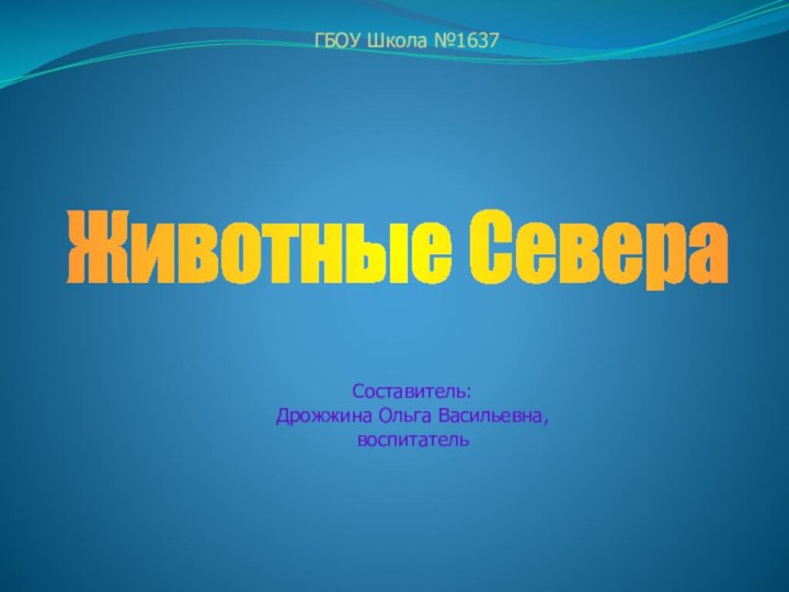 ГБОУ Школа №1637Составитель: Дрожжина Ольга Васильевна, воспитательЖивотные Севера