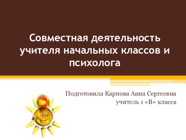 Совместная деятельность учителя начальных классов и психологаПодготовила Карпова Анна Сергеевнаучитель 1 «В» класса