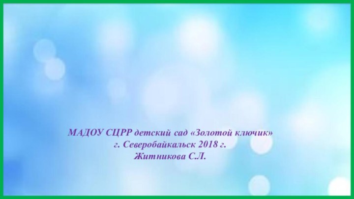 МАДОУ СЦРР детский сад «Золотой ключик» г. Северобайкальск 2018 г. Житникова С.Л.