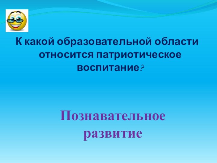 К какой образовательной области относится патриотическое воспитание?Познавательное развитие