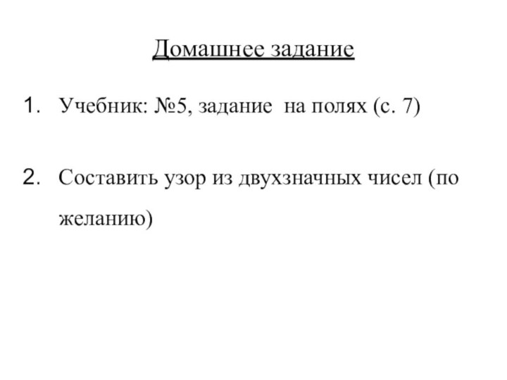 Домашнее заданиеУчебник: №5, задание на полях (с. 7)Составить узор из двухзначных чисел (по желанию)