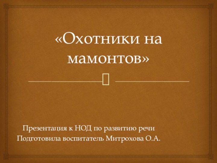 «Охотники на мамонтов»Презентация к НОД по развитию речиПодготовила воспитатель Митрохова О.А.