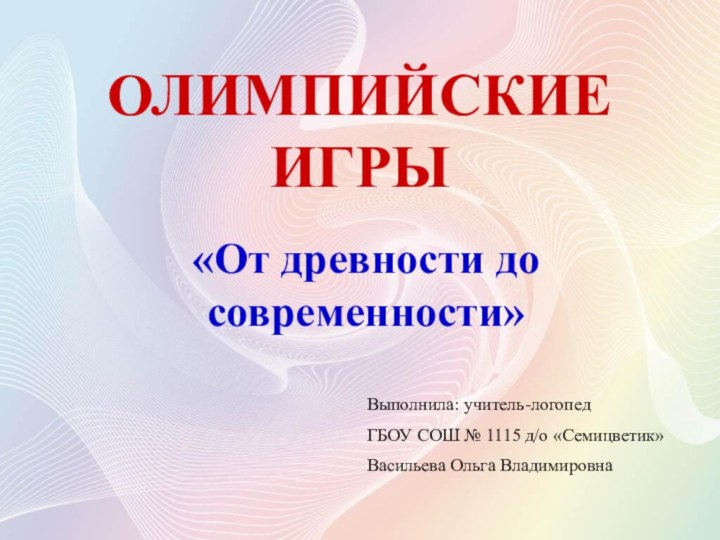 ОЛИМПИЙСКИЕ ИГРЫ«От древности до современности»Выполнила: учитель-логопедГБОУ СОШ № 1115 д/о «Семицветик»Васильева Ольга Владимировна