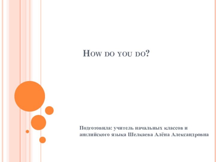 How do you do?Подготовила: учитель начальных классов и английского языка Шелкаева Алёна Александровна