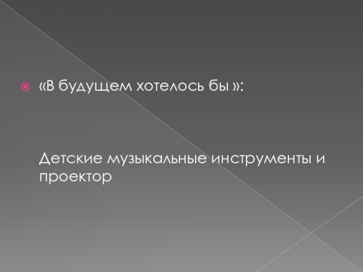 «В будущем хотелось бы »:    Детские музыкальные инструменты и проектор