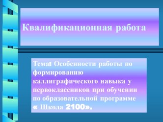 Квалификационная работа Форма: описание обобщения собственной педагогической деятельности. Тема: Особенности работы по формированию каллиграфического навыка у первоклассников при обучении по образовательной программе  Школа 2100. методическая разработка п