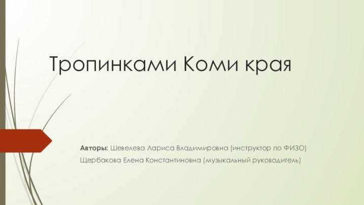 Тропинками Коми краяАвторы: Шевелева Лариса Владимировна (инструктор по ФИЗО)Щербакова Елена Константиновна (музыкальный руководитель)