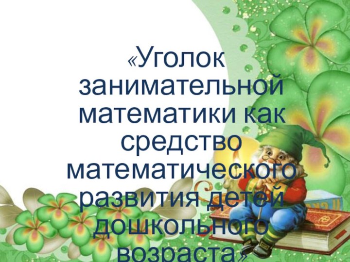 «Уголок занимательной математики как средство математического развития детей дошкольного возраста»