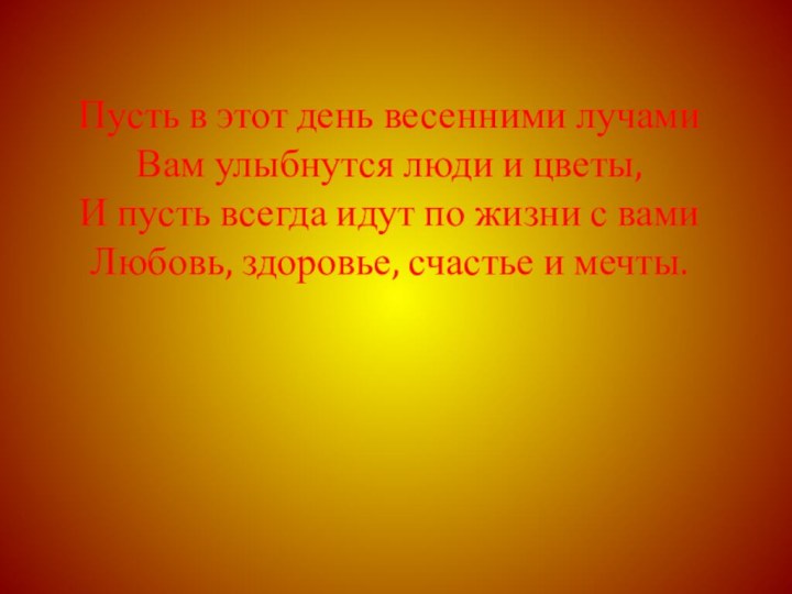 Пусть в этот день весенними лучами Вам улыбнутся люди и цветы, И