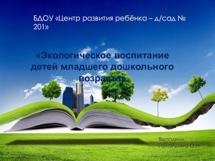 БДОУ «Центр развития ребенка детский сад №201»«Экологическое воспитание детей младшего дошкольного возраста»Выполнил:Галайдина