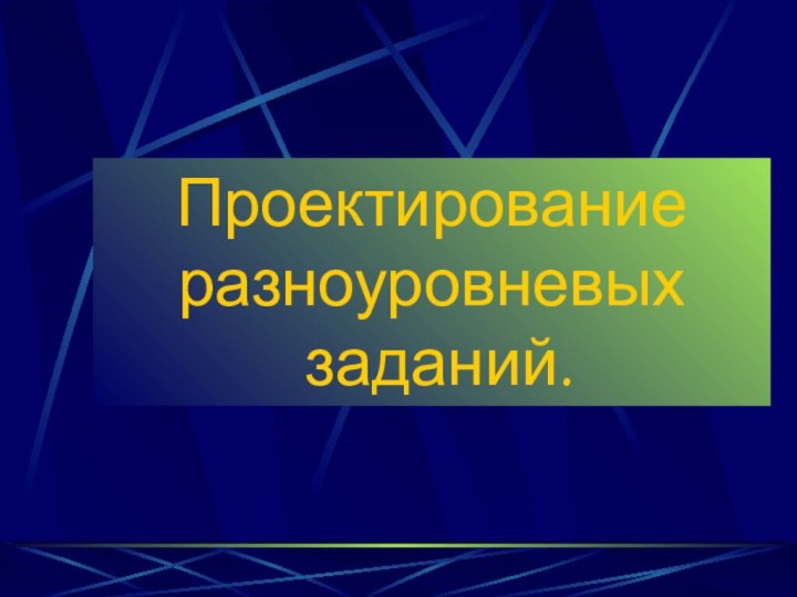 Проектирование разноуровневых  заданий.