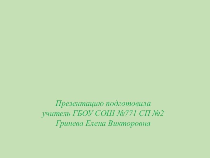 Презентацию подготовила учитель ГБОУ СОШ №771 СП №2Гринева Елена Викторовна