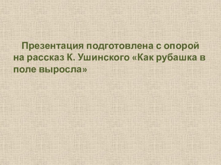 Презентация подготовлена с опорой на рассказ К. Ушинского «Как рубашка в поле выросла»