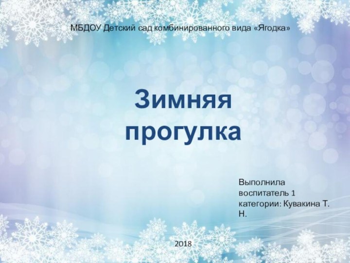 Зимняя прогулкаМБДОУ Детский сад комбинированного вида «Ягодка»Выполнила воспитатель 1 категории: Кувакина Т.Н.2018