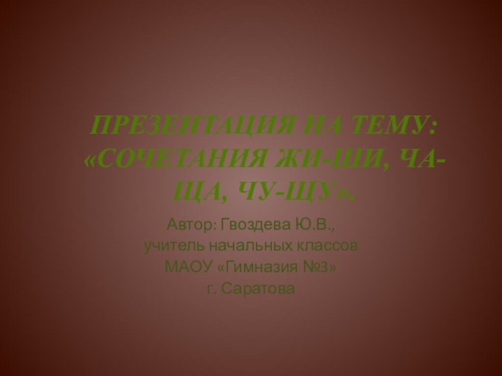 Презентация на тему:«Сочетания жи-ши, ча-ща, чу-щу».Автор: Гвоздева Ю.В., учитель начальных классовМАОУ «Гимназия №3»г. Саратова