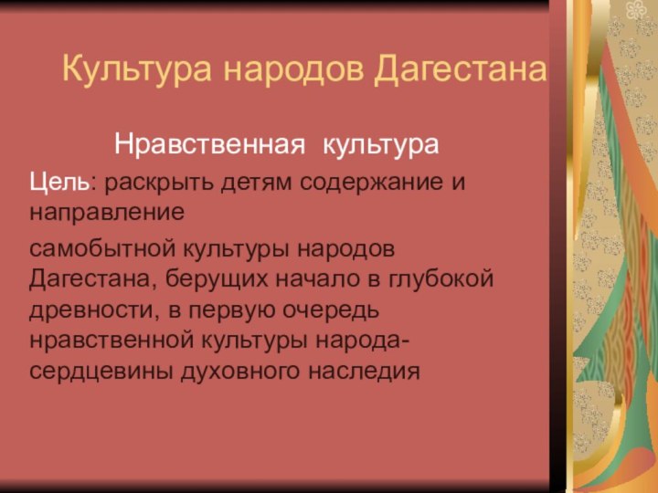 Культура народов ДагестанаНравственная культураЦель: раскрыть детям содержание и направлениесамобытной культуры народов Дагестана,