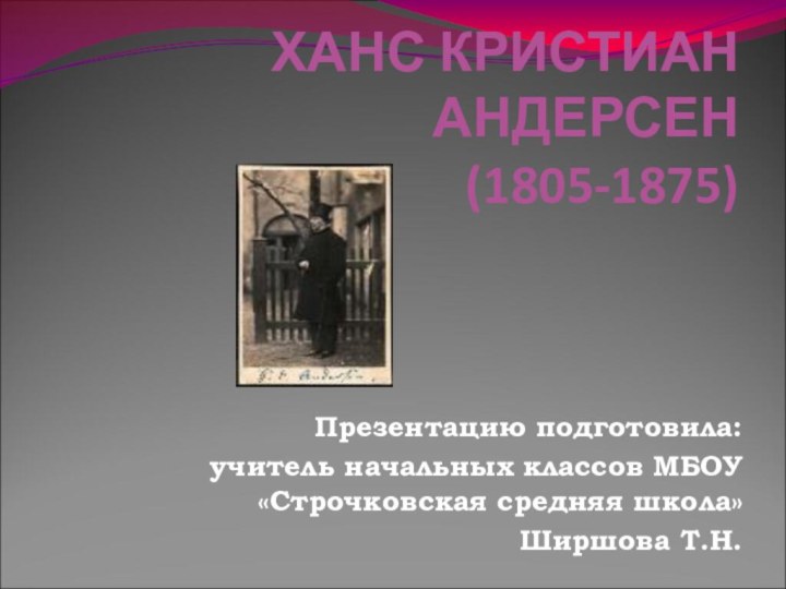 ХАНС КРИСТИАН АНДЕРСЕН (1805-1875)Презентацию подготовила:учитель начальных классов МБОУ «Строчковская средняя школа»Ширшова Т.Н.