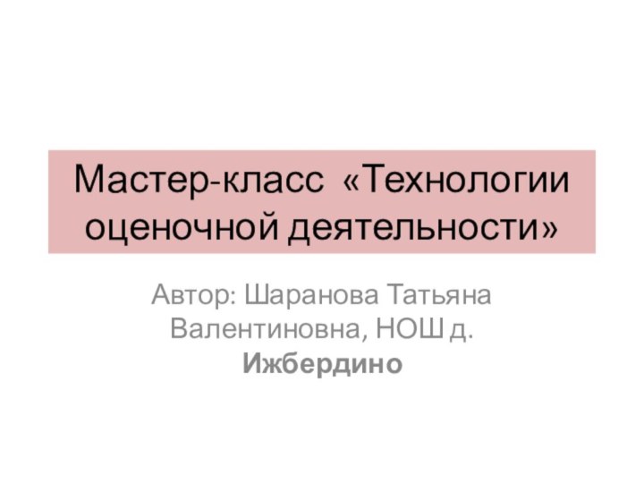 Мастер-класс «Технологии оценочной деятельности»Автор: Шаранова Татьяна Валентиновна, НОШ д. Ижбердино