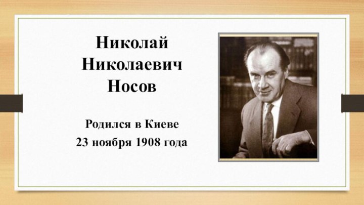 Николай  Николаевич НосовРодился в Киеве 23 ноября 1908 года