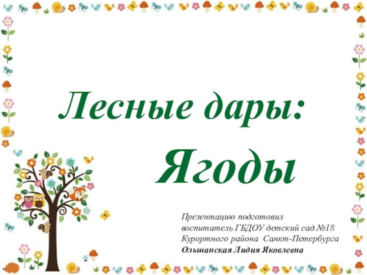 Лесные дары:ЯгодыПрезентацию подготовил воспитатель ГБДОУ детский сад №18Курортного района Санкт-ПетербургаОльшанская Лидия Яковлевна  