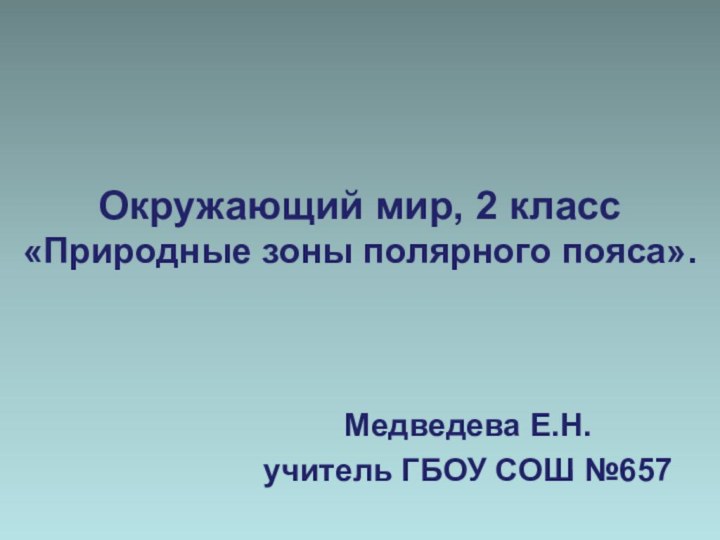 Окружающий мир, 2 класс «Природные зоны полярного пояса».Медведева Е.Н.учитель ГБОУ СОШ №657